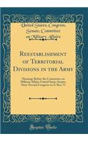 Reestablishment of Territorial Divisions in the Army: Hearings Before the Committee on Military Affairs United States Senate, Sixty-Second Congress on S. Res; 71 (Classic Reprint)