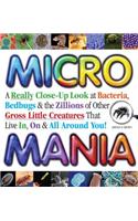 Micro Mania: A Really Close-Up Look at Bacteria, Bedbugs & the Zillions of Other Gross Little Creatures That Live In, on & All Arou