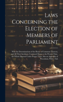 Laws Concerning the Election of Members of Parliament: With the Determinations of the House of Commons Thereon, and All Their Incidents: Continued Down to the Present Time. the Whole Digested Under Prope