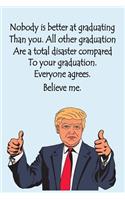 Nobody is better at graduating than you, all other graduations are a total disaster compared to your graduation. Everyone agrees, Believe me: Funny Trump Graduation Gift Idea
