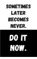 Sometimes Later Becomes Never. Do It Now.