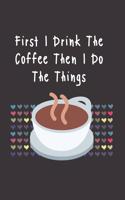 First I Drink The Coffee Then I Do The Things