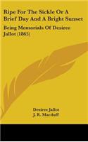 Ripe For The Sickle Or A Brief Day And A Bright Sunset: Being Memorials Of Desiree Jallot (1865)