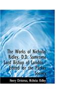 The Works of Nicholas Ridley, D.D. Sometime Lord Bishop of London: Edited for the Parker Society