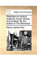Sketches on Various Subjects; Moral, Literary, and Political. by the Author of the Democrat.
