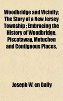 Woodbridge and Vicinity; The Story of a New Jersey Township; Embracing the History of Woodbridge, Piscataway, Metuchen and Contiguous Places,