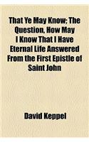 That Ye May Know; The Question, How May I Know That I Have Eternal Life Answered from the First Epistle of Saint John