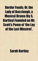Border Feuds; Or, the Lady of Buccleugh, a Musical Drama [By S. Bartley] Founded on Mr. Scott's Poem of 'The Lay of the Last Minstrel'.