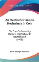Die Stadtische Handels-Hochschule in Coln: Die Erste Selbstandige Handels-Hochschule in Deutschland (1903)