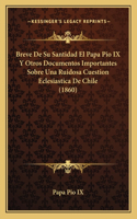 Breve De Su Santidad El Papa Pio IX Y Otros Documentos Importantes Sobre Una Ruidosa Cuestion Eclesiastica De Chile (1860)