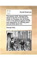 The speech of Mr. George Kelly. Spoke at the Bar of the House of Lords, on Thursday, the 2d of May, 1723. In his defence against the bill then depending, for inflicting pains and penalties upon him.: (English)