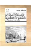A Familiar Epistle from a Cat at the Qu-n's P-L--Ce, to Edmund Burke, Esq; On His Motion for the Better Regulation of His Majesty's Civil Establishment, &c.
