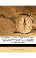 Course of Lectures Upon the Defence of the Sea-Coast of the U.S Delivered Before the U.S. Naval War College November, 1887