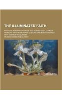The Illuminated Faith; Mystical Interpretation of the Gospel of St. John, in Harmony with Higher Soul Culture and in Accordance with the New Revelatio: (English)