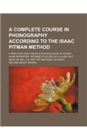 A Complete Course in Phonography According to the Isaac Pitman Method; A Practical Self-Instructor and Guide to Short-Hand Reporting. Intended for U