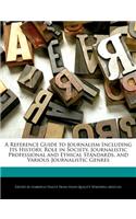 A Reference Guide to Journalism Including Its History, Role in Society, Journalistic Professional and Ethical Standards, and Various Journalistic Genres