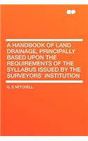 A Handbook of Land Drainage, Principally Based Upon the Requirements of the Syllabus Issued by the Surveyors' Institution