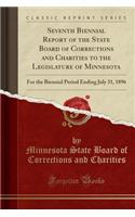 Seventh Biennial Report of the State Board of Corrections and Charities to the Legislature of Minnesota: For the Biennial Period Ending July 31, 1896 (Classic Reprint)