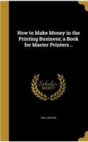 How to Make Money in the Printing Business; A Book for Master Printers ..