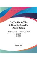 On The Use Of The Subjunctive Mood In Anglo-Saxon: And Its Further History In Old English (1882)