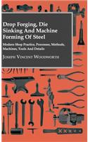 Drop Forging, Die Sinking and Machine Forming of Steel - Modern Shop Practice, Processes, Methods, Machines, Tools and Details