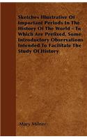 Sketches Illustrative Of Important Periods In The History Of The World - To Which Are Prefixed, Some Introductory Observations Intended To Facilitate The Study Of History