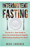 Intermittent Fasting: The No B.S. Start Guide to Burn Fat & Build Muscle Rapidly While Eating Anything You Want!