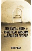 The Small Book of Practical Wisdom for Regular People