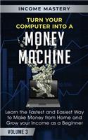 Turn Your Computer Into a Money Machine: Learn the Fastest and Easiest Way to Make Money From Home and Grow Your Income as a Beginner Volume 3