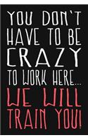 You Don't Have To Be Crazy To Work Here We Will Train You: Funny Coworkers Gift Quote Blank Dot Grid Lined Notebook