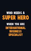 Who Need A SUPER HERO, When You Are International Business Specialist: 6X9 Career Pride 120 pages Writing Notebooks