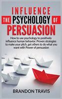 Influence the Psychology of Persuasion: How to use psychology to positively influence human behavior. Proven strategies to make your pitch, get others to do what you want with Power of per