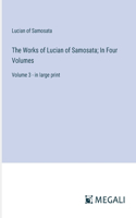 Works of Lucian of Samosata; In Four Volumes: Volume 3 - in large print