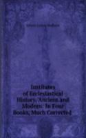 Institutes of Ecclesiastical History, Ancient and Modern: In Four Books, Much Corrected .