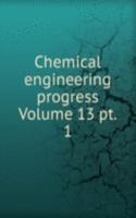 Chemical engineering progress Volume 13 pt. 1
