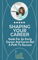 Shaping Your Career: Guide For An Early Career And Carve Out A Path To Success: Lead To Exponential Career Growth