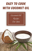 Easy To Cook With Coconut Oil: Coconut Oil Recipe For You: Healthy Coconut Oil Cookbook
