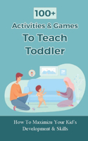 100+ Activities & Games To Teach Toddler: How To Maximize Your Kid's Development & Skills: Stimulating Activities For Toddlers