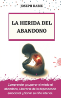 Herida del Abandono: Comprender y superar el miedo al abandono, Liberarse de la dependencia emocional y Sanar su niño interior.