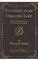Episodes in an Obscure Life: Being Experiences in the Tower Hamlets (Classic Reprint)