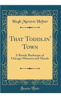 That Toddlin' Town: A Rowdy Burlesque of Chicago Manners and Morals (Classic Reprint)