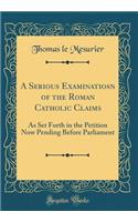A Serious Examinatiosn of the Roman Catholic Claims: As Set Forth in the Petition Now Pending Before Parliament (Classic Reprint)