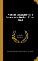 Wilhelm Von Humboldt's Gesammelte Werke ... Erster Band
