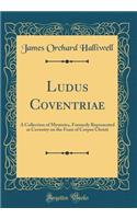 Ludus Coventriae: A Collection of Mysteries, Formerly Represented at Coventry on the Feast of Corpus Christi (Classic Reprint): A Collection of Mysteries, Formerly Represented at Coventry on the Feast of Corpus Christi (Classic Reprint)