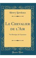 Le Chevalier de l'Air: Vie Hï¿½roï¿½que de Guynemer (Classic Reprint): Vie Hï¿½roï¿½que de Guynemer (Classic Reprint)