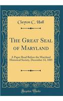 The Great Seal of Maryland: A Paper Read Before the Maryland Historical Society, December 14, 1885 (Classic Reprint): A Paper Read Before the Maryland Historical Society, December 14, 1885 (Classic Reprint)