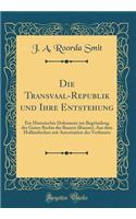 Die Transvaal-Republik Und Ihre Entstehung: Ein Historisches Dokument Zur BegrÃ¼ndung Des Guten Rechts Der Bauern (Boeren), Aus Dem HollÃ¤ndischen Mit Autorisation Des Verfassers (Classic Reprint)