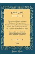 Coleccion Completa de Los Tratados, Convenciones, Capitulaciones, Armisticios Y Otros Actos Diplomï¿½ticos de Todos Los Estados de la Amï¿½rica Latina, Vol. 6: Comprendidos Entre El Golfo de Mï¿½jico Y Cabo de Hornos, Desde El Aï¿½o de 1493 Hasta N: Comprendidos Entre El Golfo de Mï¿½jico Y Cabo de Hornos, Desde El Aï¿½o de 1493 Hasta Nuestros Dï¿½