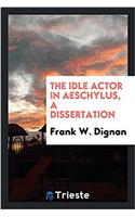 THE IDLE ACTOR IN AESCHYLUS, A DISSERTAT