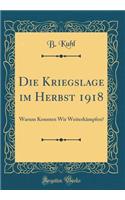 Die Kriegslage im Herbst 1918: Warum Konnten Wir Weiterkämpfen? (Classic Reprint)